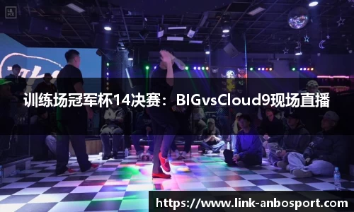 训练场冠军杯14决赛：BIGvsCloud9现场直播