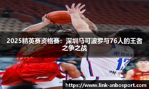 2025精英赛资格赛：深圳马可波罗与76人的王者之争之战